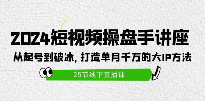 (9970期)2024短视频操盘手讲座：从起号到破冰，打造单月千万的大IP方法(25节)-网创论坛