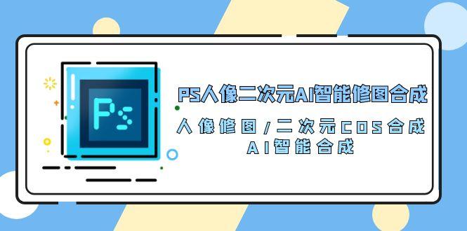 PS人像二次元AI智能修图 合成 人像修图/二次元 COS合成/AI 智能合成/100节-网创论坛