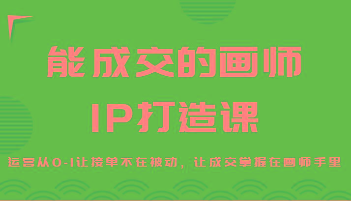 能成交的画师IP打造课，运营从0-1让接单不在被动，让成交掌握在画师手里-网创论坛