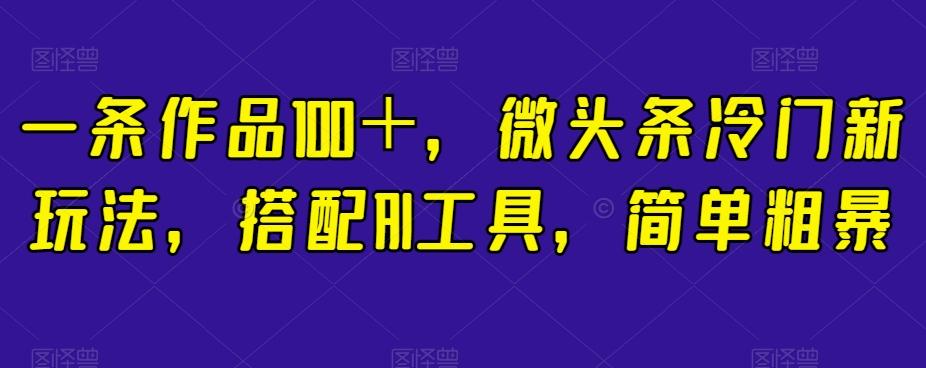 一条作品100＋，微头条冷门新玩法，搭配AI工具，简单粗暴【揭秘】-网创论坛