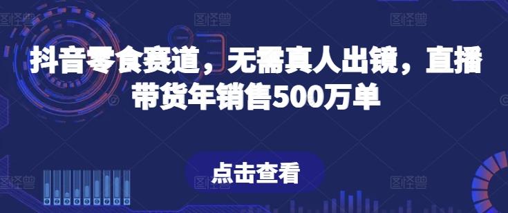 抖音零食赛道，无需真人出镜，直播带货年销售500万单【揭秘】-网创论坛