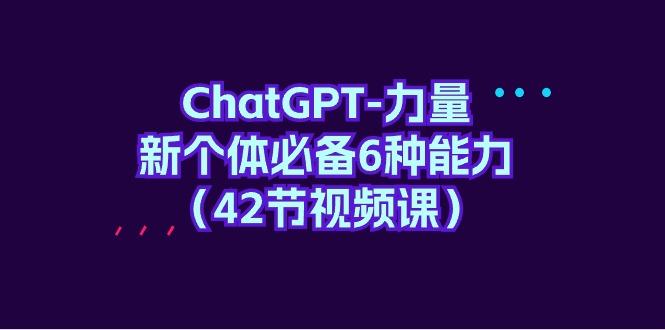 (9684期)ChatGPT-力量 新个体必备6种能力(42节视频课)-网创论坛