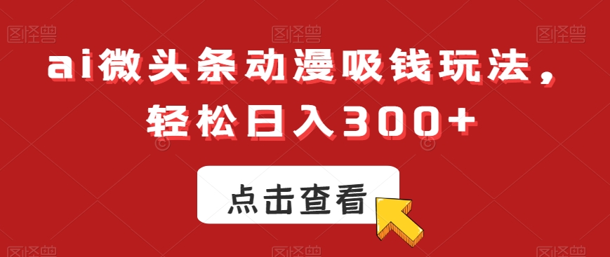 ai微头条动漫吸钱玩法，轻松日入300+【揭秘】-网创论坛