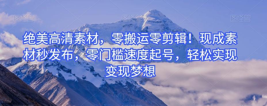 绝美高清素材，零搬运零剪辑！现成素材秒发布，零门槛速度起号，轻松实现变现梦想-网创论坛