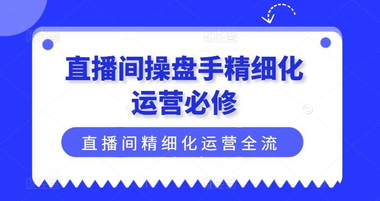 直播间操盘手精细化运营必修，直播间精细化运营全流程解读-网创论坛