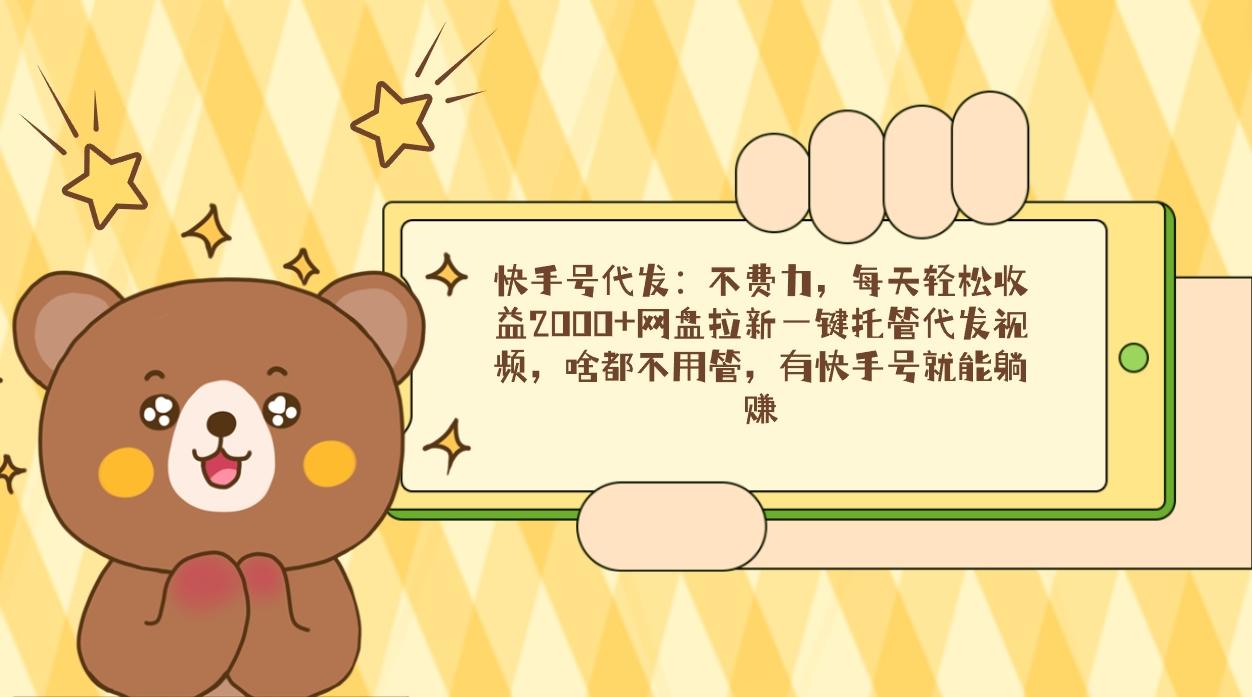 快手号代发：不费力，每天轻松收益2000+网盘拉新一键托管代发视频，啥都…-网创论坛