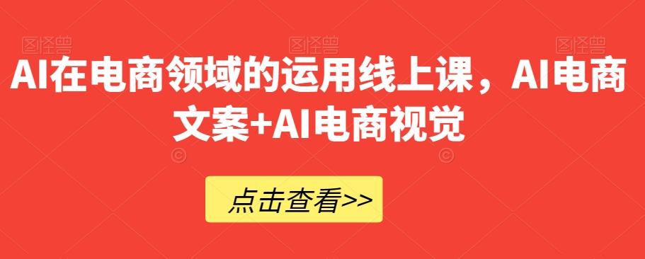 AI在电商领域的运用线上课，​AI电商文案+AI电商视觉-网创论坛