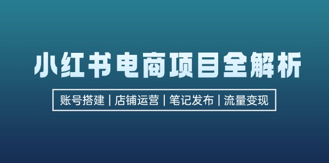 小红书电商项目全解析，包括账号搭建、店铺运营、笔记发布  实现流量变现-网创论坛