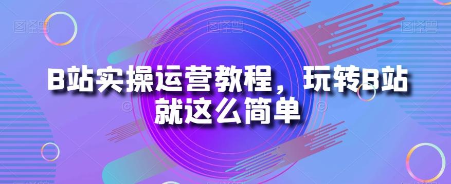 B站实操运营教程，玩转B站就这么简单-网创论坛