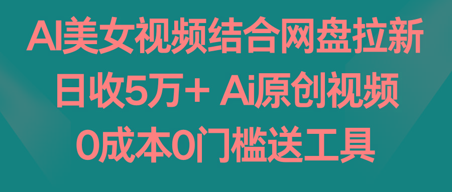 AI美女视频结合网盘拉新，日收5万+ 两分钟一条Ai原创视频，0成本0门槛送工具-网创论坛