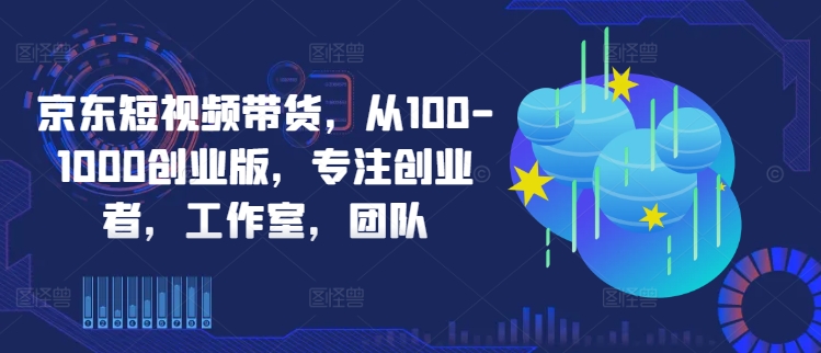 京东短视频带货，从100-1000创业版，专注创业者，工作室，团队-网创论坛