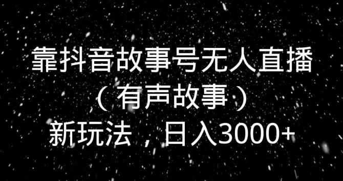 靠抖音故事号无人直播（有声故事）新玩法，日入3000+-网创论坛