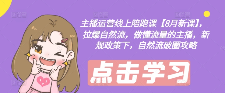 主播运营线上陪跑课【8月新课】，拉爆自然流，做懂流量的主播，新规政策下，自然流破圈攻略-网创论坛