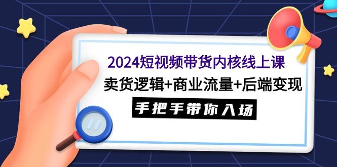 (9471期)2024短视频带货内核线上课：卖货逻辑+商业流量+后端变现，手把手带你入场-网创论坛