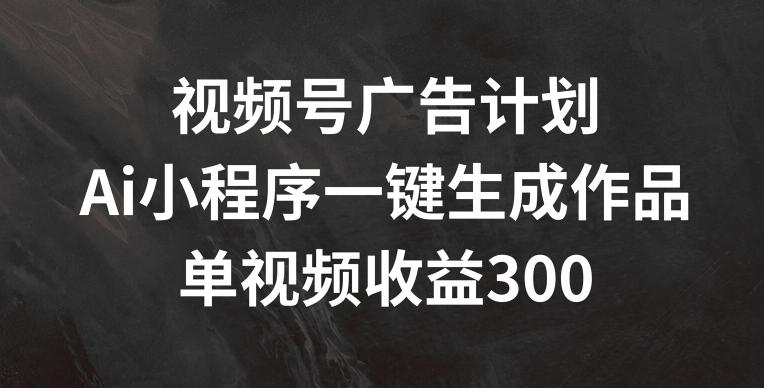 视频号广告计划，AI小程序一键生成作品， 单视频收益300+【揭秘】-网创论坛