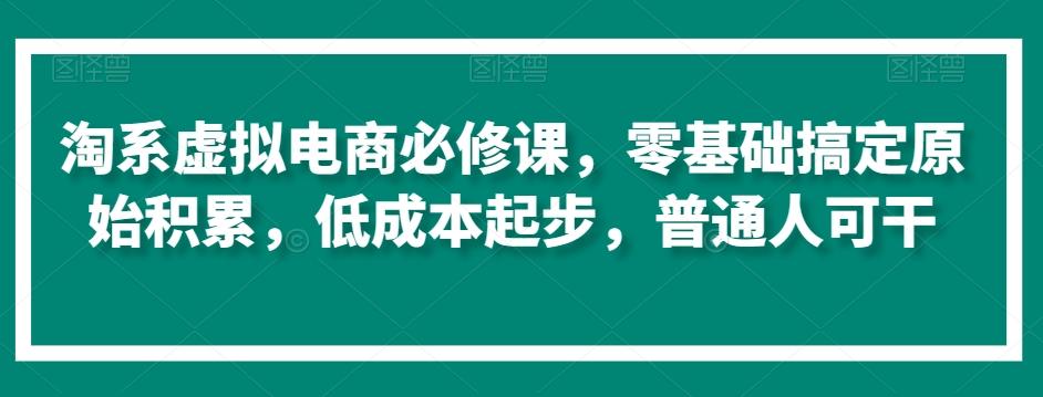 淘系虚拟电商必修课，零基础搞定原始积累，低成本起步，普通人可干-网创论坛