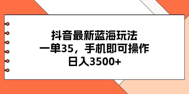 抖音最新蓝海玩法，一单35，手机即可操作，日入3500+，不了解一下真是…-网创论坛