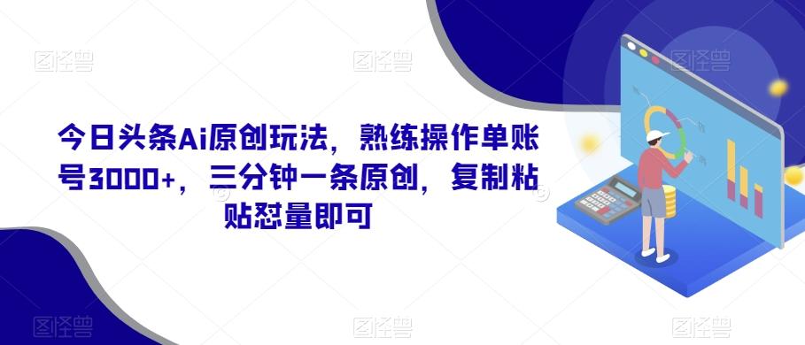 今日头条Ai原创玩法，熟练操作单账号3000+，三分钟一条原创，复制粘贴怼量即可-网创论坛