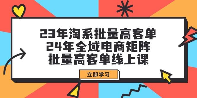 (9636期)23年淘系批量高客单+24年全域电商矩阵，批量高客单线上课(109节课)-网创论坛