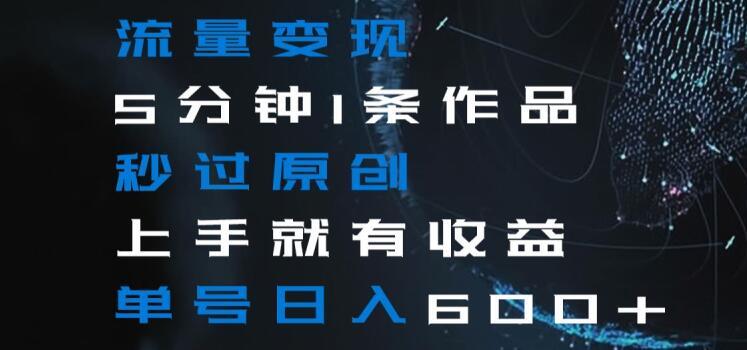 流量变现5分钟1条作品秒过原创上手就有收益单号日入600+【揭秘】-网创论坛