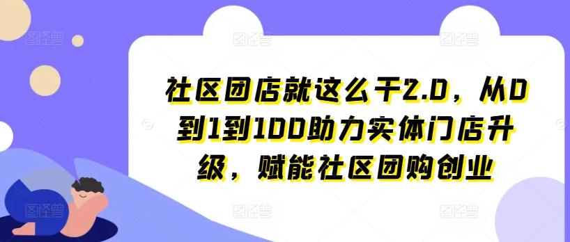 社区团店就这么干2.0，从0到1到100助力实体门店升级，赋能社区团购创业-网创论坛
