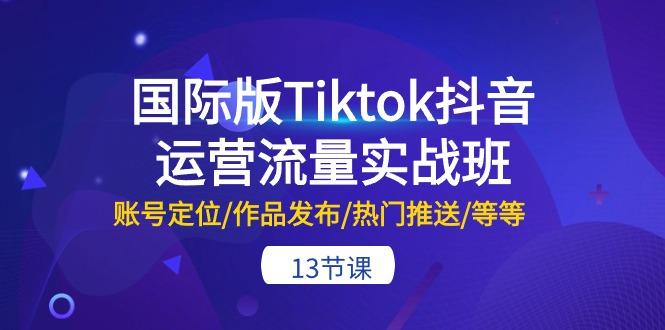 国际版Tiktok抖音运营流量实战班：账号定位/作品发布/热门推送/等等-13节-网创论坛