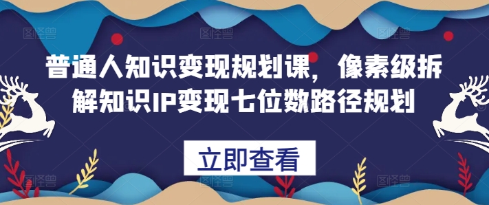 普通人知识变现规划课，像素级拆解知识IP变现七位数路径规划-网创论坛