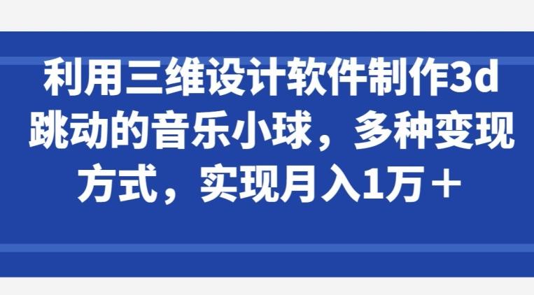利用三维设计软件制作3d跳动的音乐小球，多种变现方式，实现月入1万+【揭秘】-网创论坛