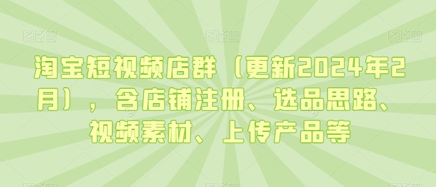 淘宝短视频店群(更新2024年2月)，含店铺注册、选品思路、视频素材、上传产品等-网创论坛