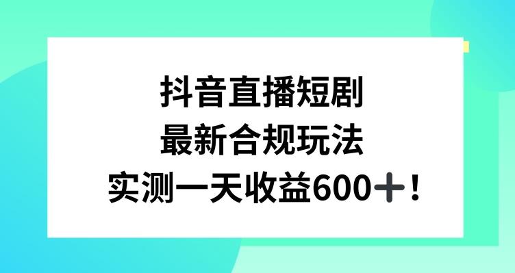 抖音直播短剧最新合规玩法，实测一天变现600+，教程+素材全解析【揭秘】-网创论坛