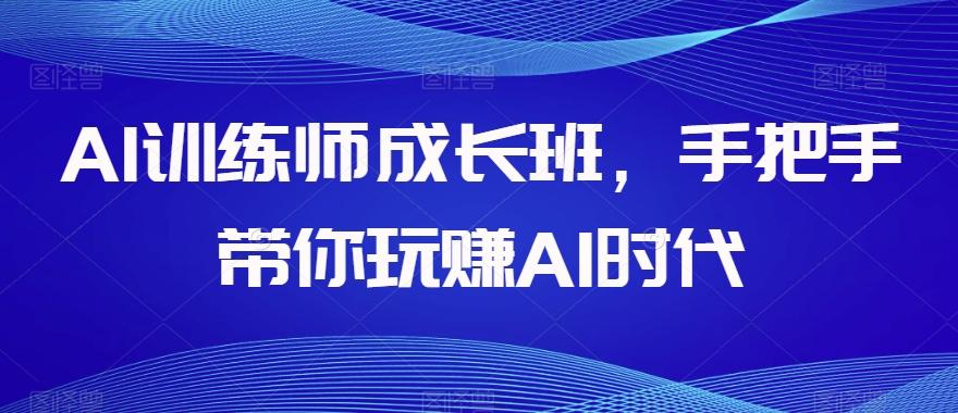 AI训练师成长班，手把手带你玩赚AI时代-网创论坛