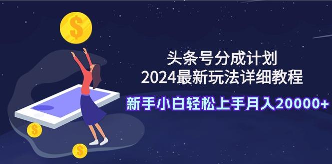 (9530期)头条号分成计划：2024最新玩法详细教程，新手小白轻松上手月入20000+-网创论坛