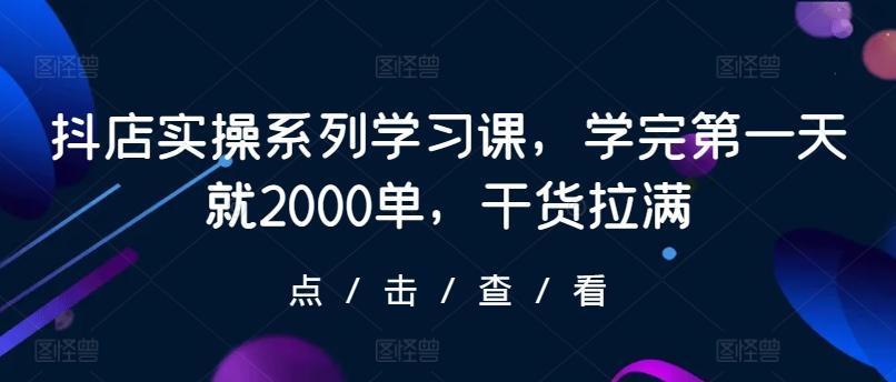 抖店实操系列学习课，学完第一天就2000单，干货拉满-网创论坛