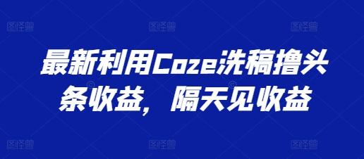 最新利用Coze洗稿撸头条收益，隔天见收益【揭秘】-网创论坛