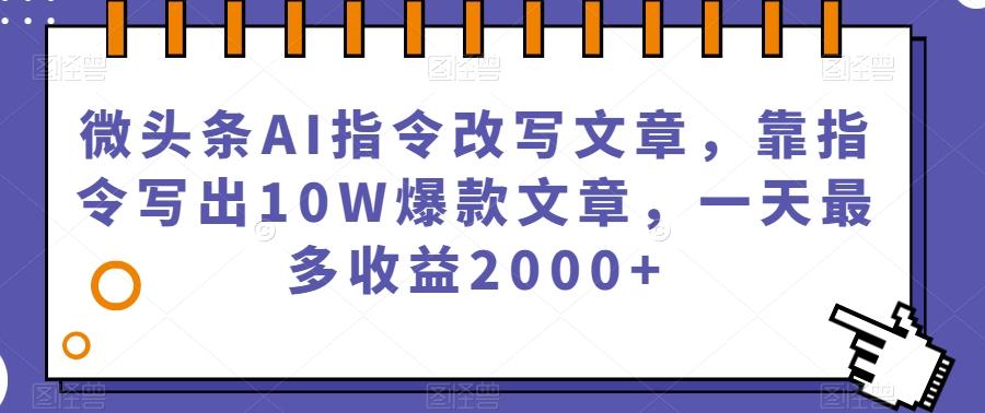 微头条AI指令改写文章，靠指令写出10W爆款文章，一天最多收益2000+【揭秘】-网创论坛