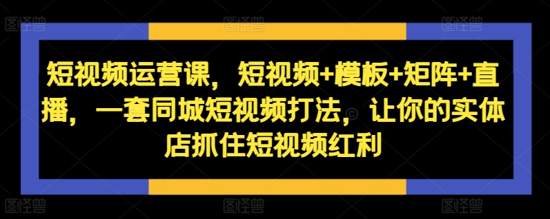 短视频运营课，短视频+模板+矩阵+直播，一套同城短视频打法，让你的实体店抓住短视频红利-网创论坛