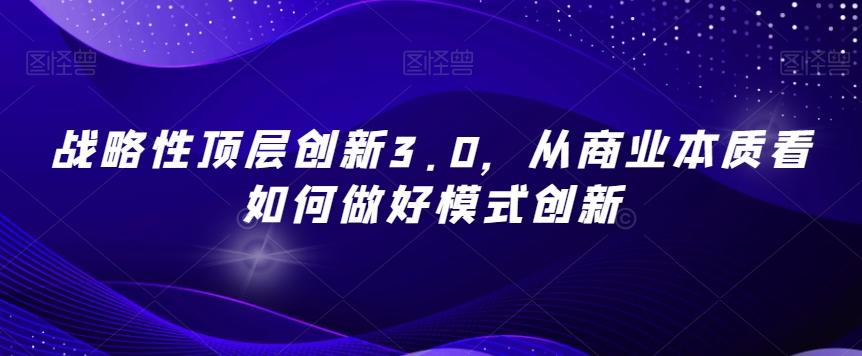 战略性顶层创新3.0，从商业本质看如何做好模式创新-网创论坛