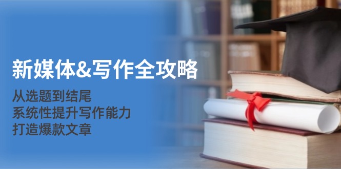 新媒体&写作全攻略：从选题到结尾，系统性提升写作能力，打造爆款文章-网创论坛
