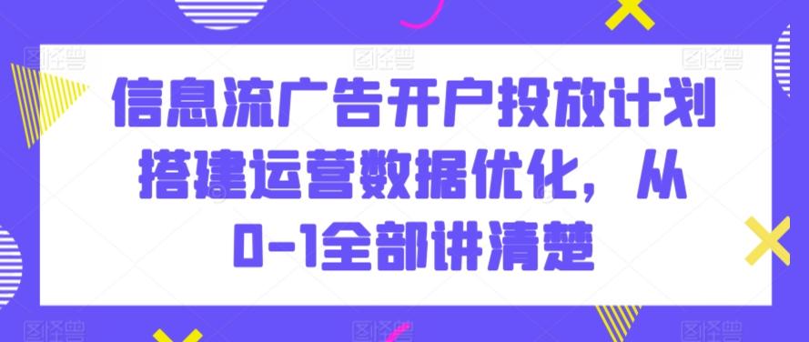 信息流广告开户投放计划搭建运营数据优化，从0-1全部讲清楚-网创论坛