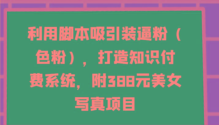 利用脚本吸引装逼粉(色粉)，打造知识付费系统，附388元美女写真项目-网创论坛