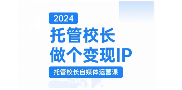 2024托管校长做个变现IP，托管校长自媒体运营课，利用短视频实现校区利润翻番-网创论坛