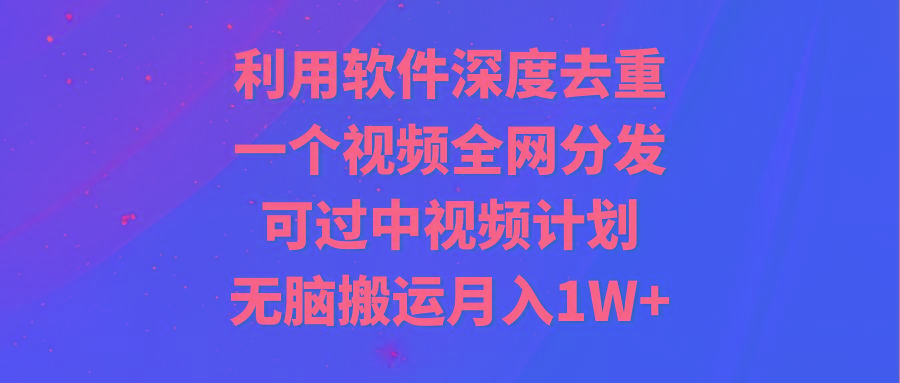 利用软件深度去重，一个视频全网分发，可过中视频计划，无脑搬运月入1W+-网创论坛