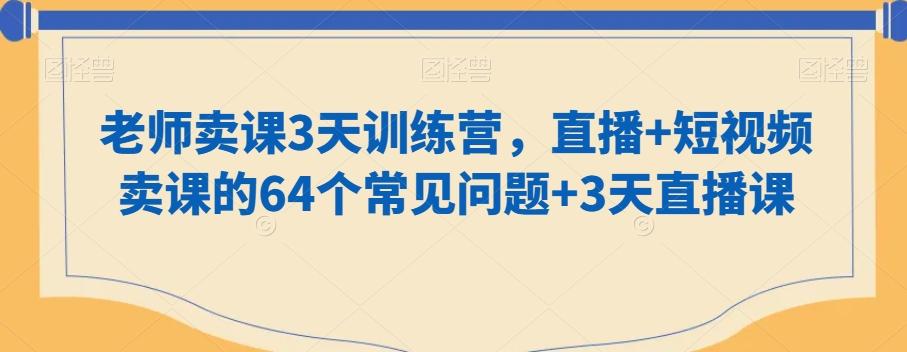 老师卖课3天训练营，直播+短视频卖课的64个常见问题+3天直播课-网创论坛