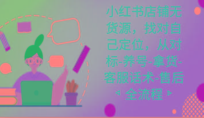 小红书店铺无货源课程，找对自己定位，从对标-养号-拿货-客服话术-售后全流程-网创论坛