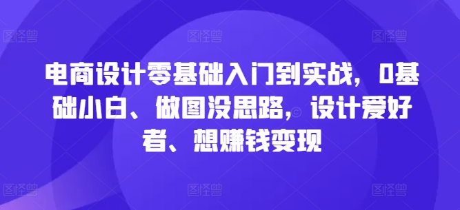 电商设计零基础入门到实战，0基础小白、做图没思路，设计爱好者、想赚钱变现-网创论坛