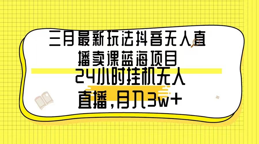 三月最新玩法抖音无人直播卖课蓝海项目，24小时无人直播，月入3w+-网创论坛
