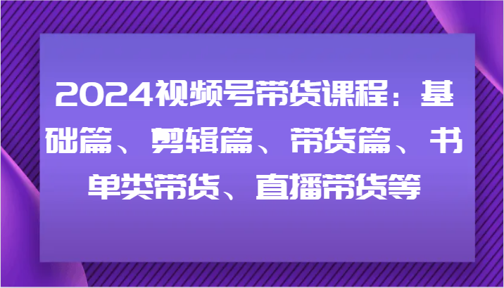 2024视频号带货课程：基础篇、剪辑篇、带货篇、书单类带货、直播带货等-网创论坛