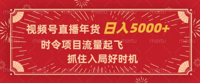 视频号直播年货，时令项目流量起飞，抓住入局好时机，日入5000+【揭秘】-网创论坛