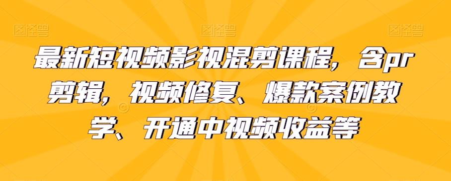 最新短视频影视混剪课程，含pr剪辑，视频修复、爆款案例教学、开通中视频收益等-网创论坛