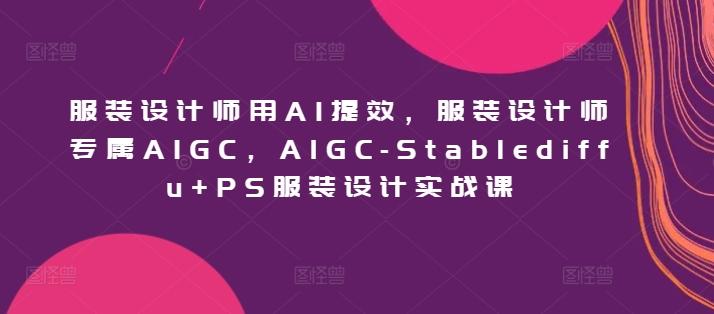 服装设计师用AI提效，服装设计师专属AIGC，AIGC-Stablediffu+PS服装设计实战课-网创论坛